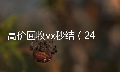 高价回收vx秒结个人回收vx秒结（24小时高价回收vx秒结）