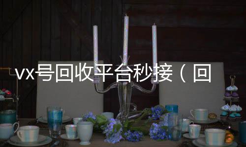 vx号回收平台诚信收微信秒结秒接（回收vx号的干嘛的）